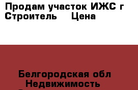 Продам участок ИЖС г. Строитель  › Цена ­ 3 000 000 - Белгородская обл. Недвижимость » Земельные участки продажа   